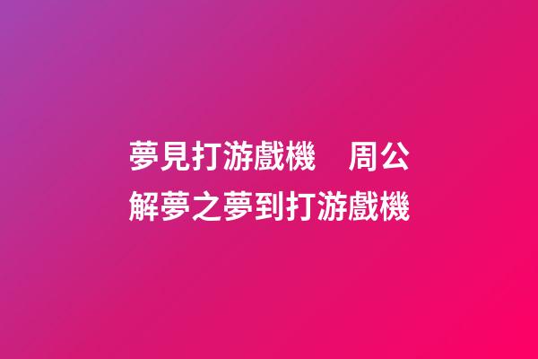 夢見打游戲機　周公解夢之夢到打游戲機